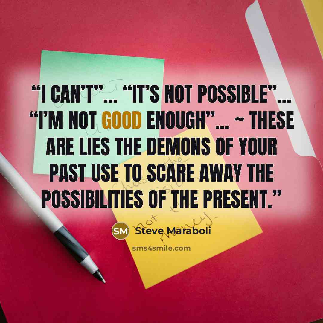 “I can’t”… “It’s not possible”… “I’m not good enough”... ~ These are lies the demons of your past use to scare away the possibilities of the present.” quote by Steve Maraboli