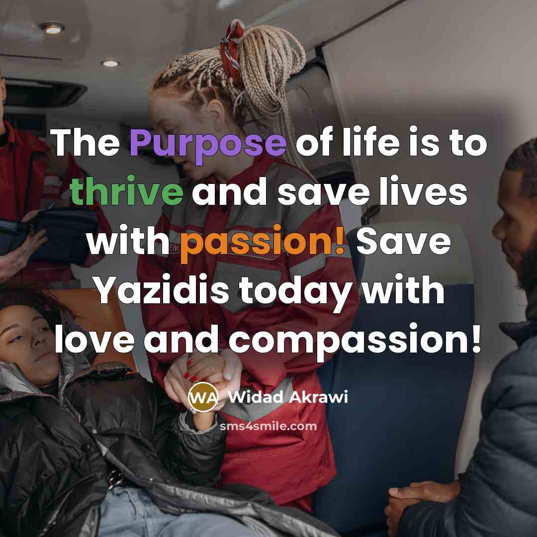 “The Purpose of life is to thrive and save lives with passion! Save Yazidis today with love and compassion!” quote by Widad Akrawi