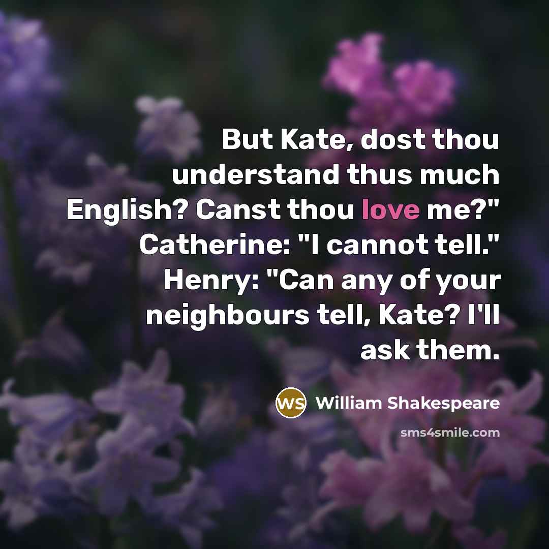 “But Kate, dost thou understand thus much English? Canst thou love me?" Catherine: "I cannot tell." Henry: "Can any of your neighbours tell, Kate? I'll ask them.” quote by William Shakespeare