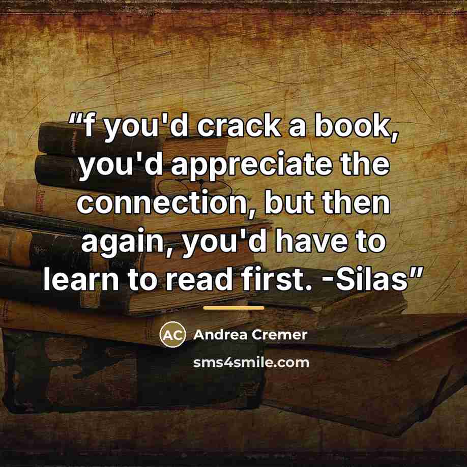 “f you'd crack a book, you'd appreciate the connection, but then again, you'd have to learn to read first. -Silas” quote by Andrea Cremer