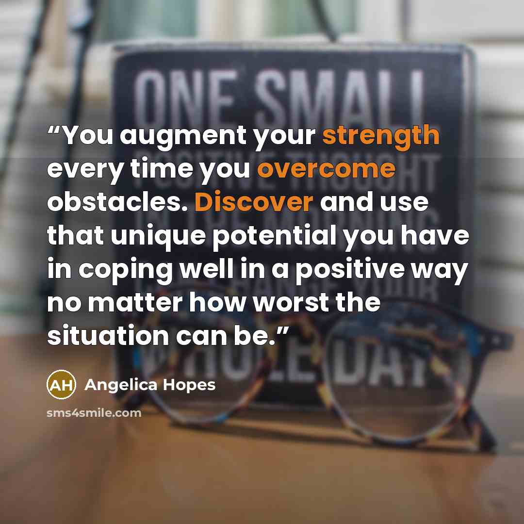 “You augment your strength every time you overcome obstacles. Discover and use that unique potential you have in coping well in a positive way no matter how worst the situation can be.” quote by Angelica Hopes