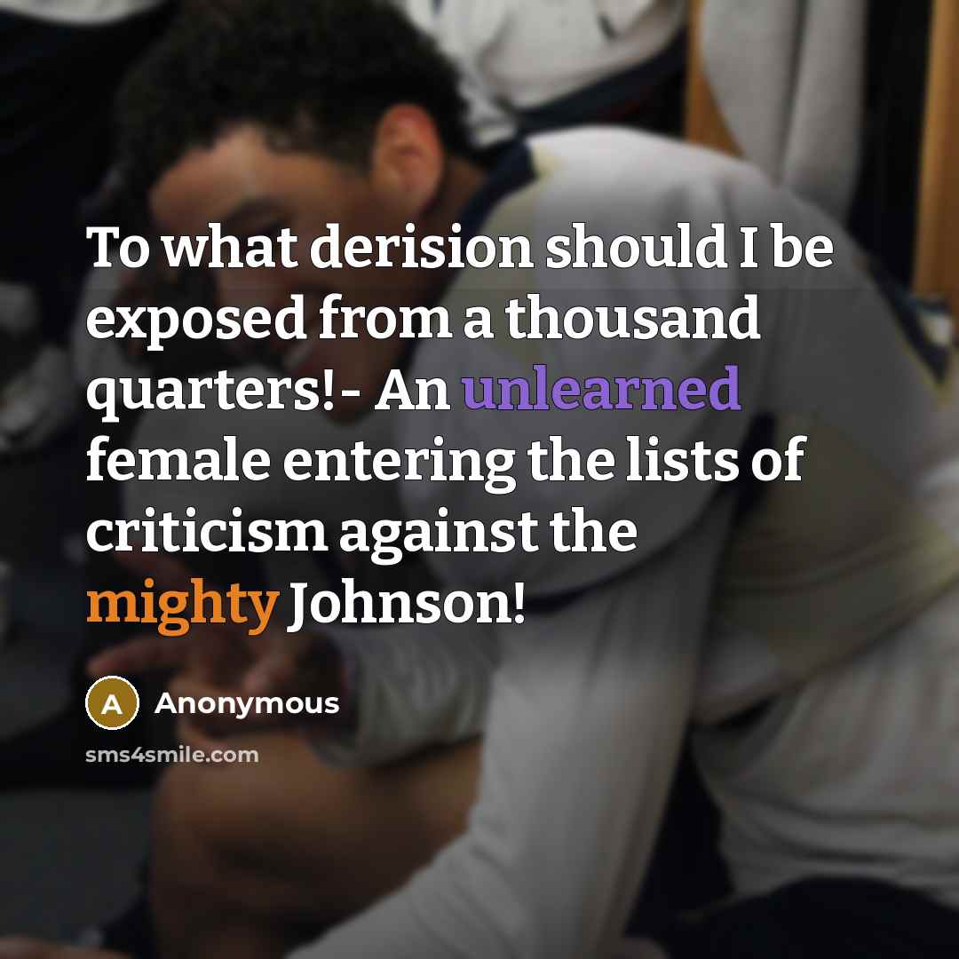 “To what derision should I be exposed from a thousand quarters!- An unlearned female entering the lists of criticism against the mighty Johnson!” quote by Anonymous