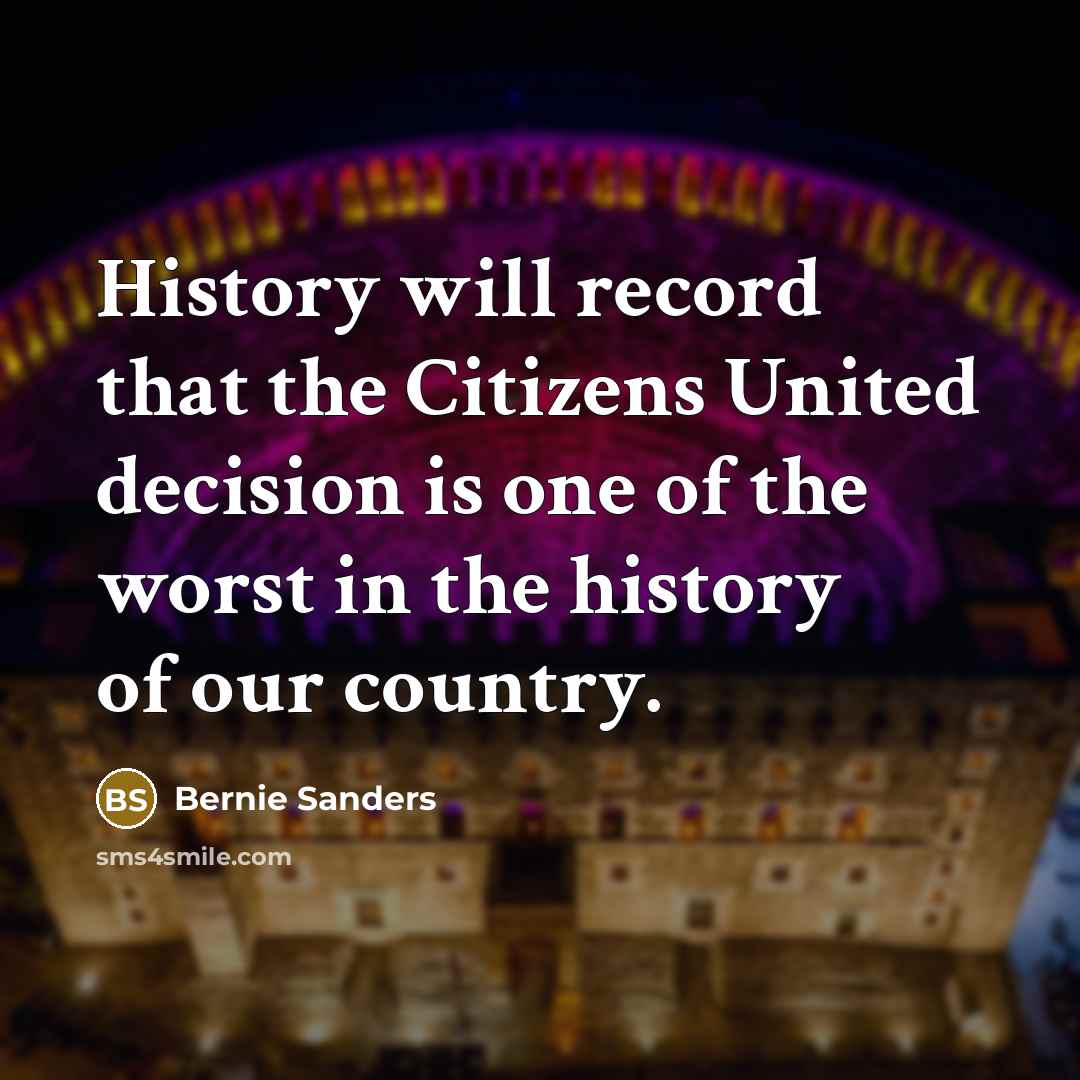 “History will record that the Citizens United decision is one of the worst in the history of our country.” quote by Bernie Sanders
