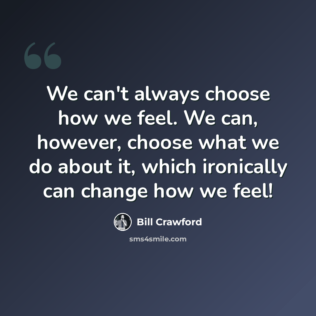 “We can't always choose how we feel. We can, however, choose what we do about it, which ironically can change how we feel!” quote by Bill Crawford