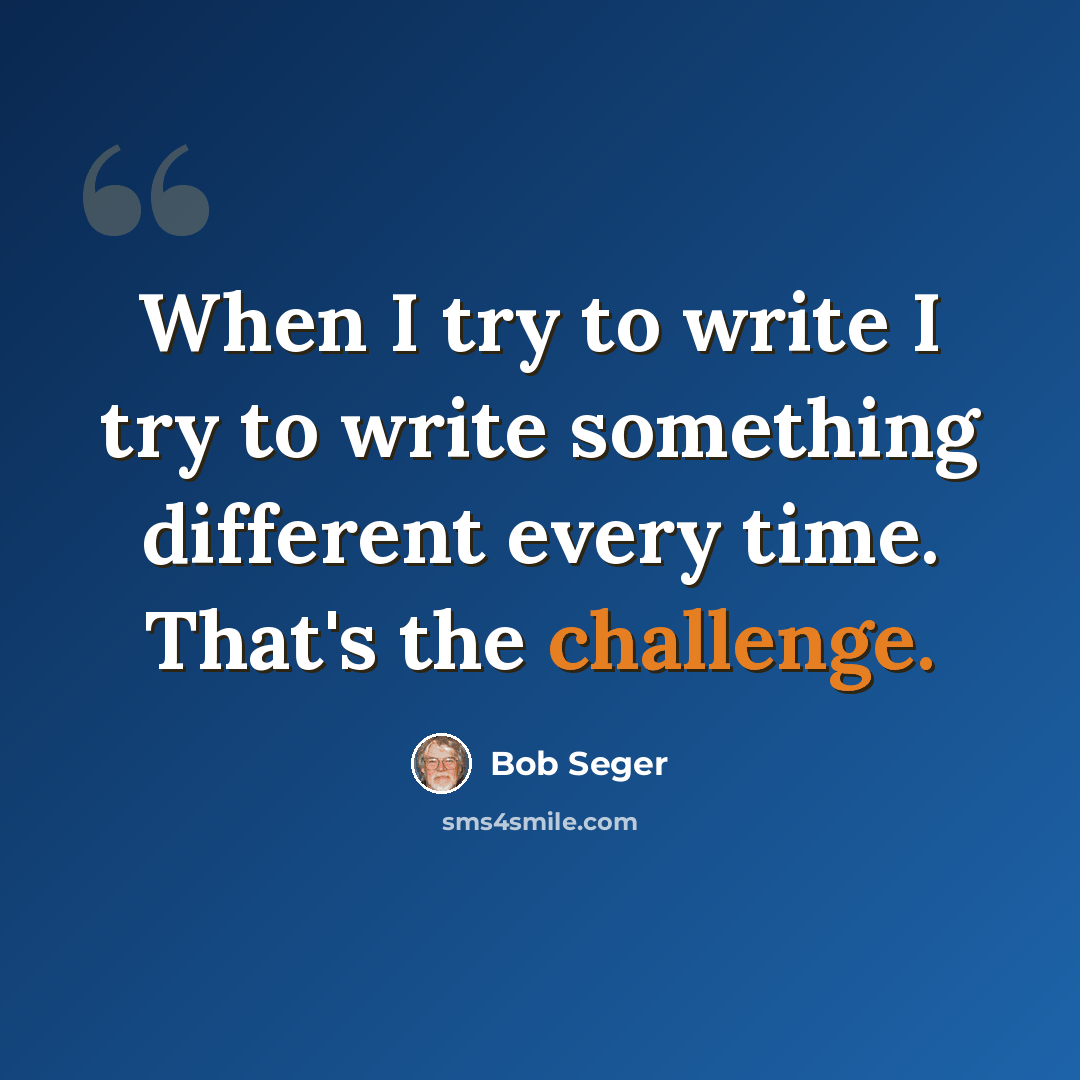 “When I try to write I try to write something different every time. That's the challenge.” quote by Bob Seger