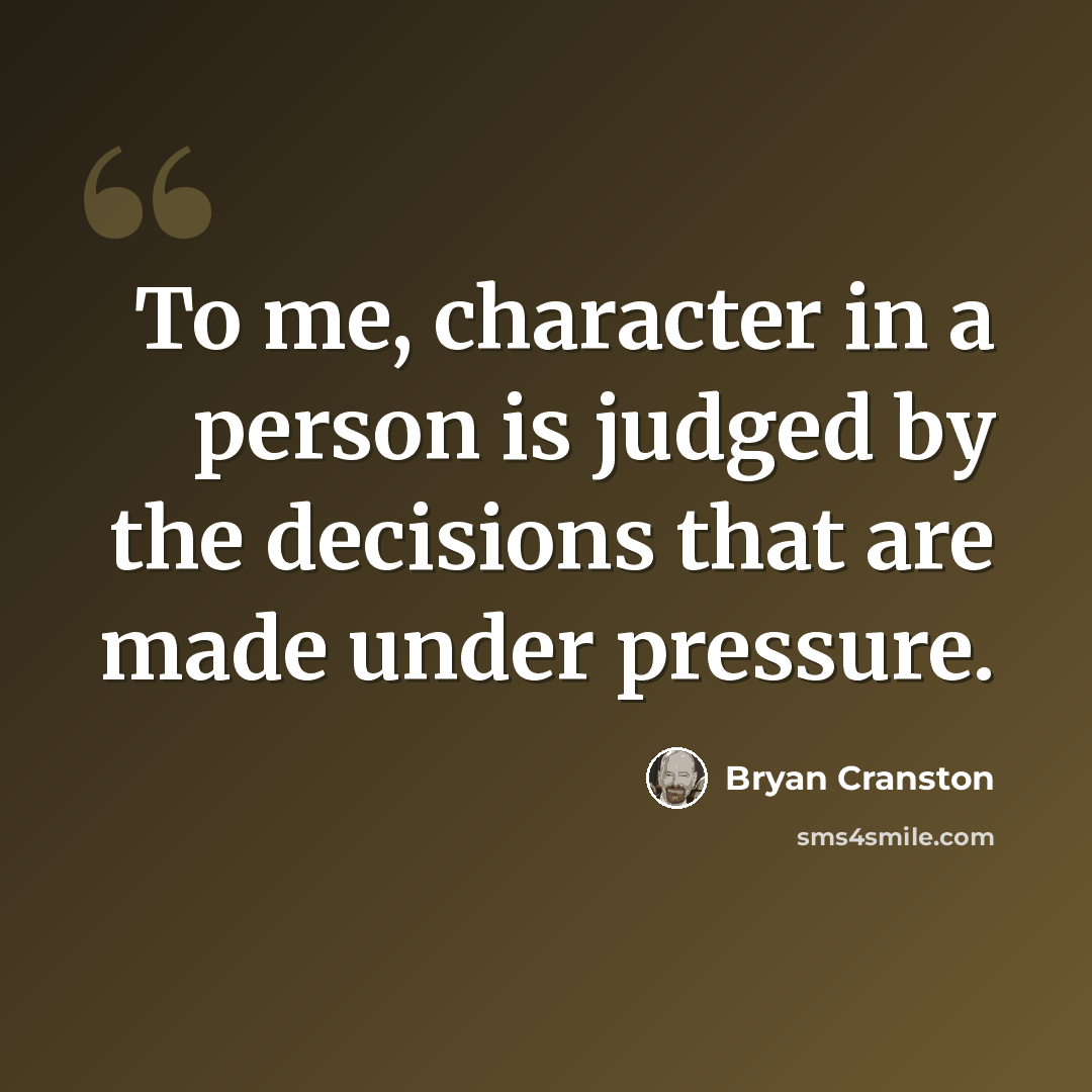 “To me, character in a person is judged by the decisions that are made under pressure.” quote by Bryan Cranston