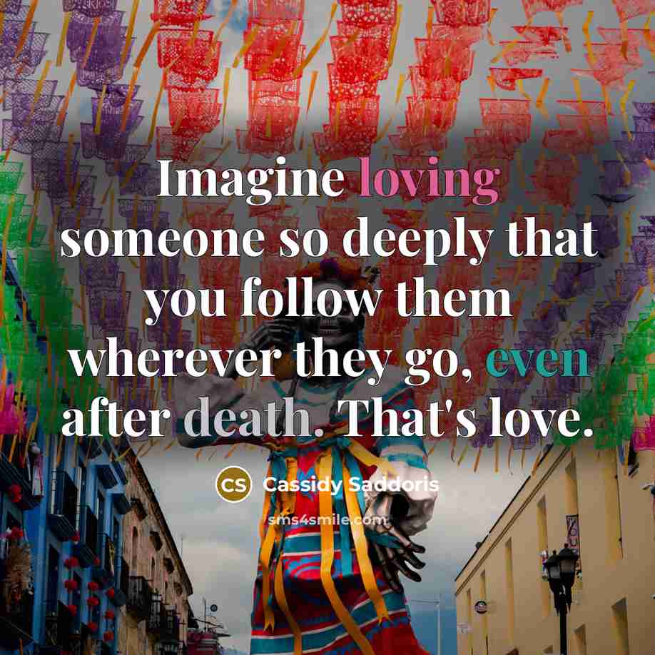 “Imagine loving someone so deeply that you follow them wherever they go, even after death. That's love.” quote by Cassidy Saddoris