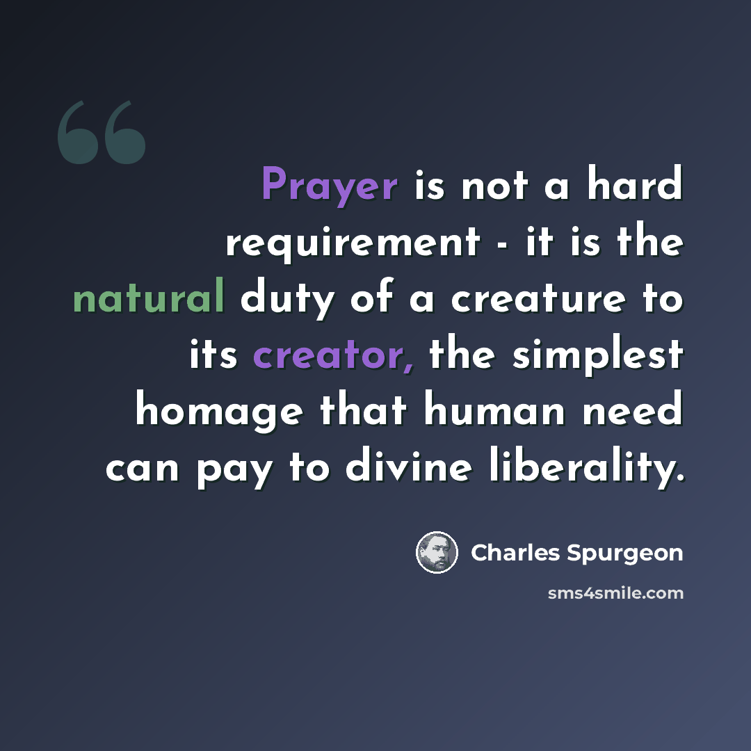 “Prayer is not a hard requirement - it is the natural duty of a creature to its creator, the simplest homage that human need can pay to divine liberality.” quote by Charles Spurgeon