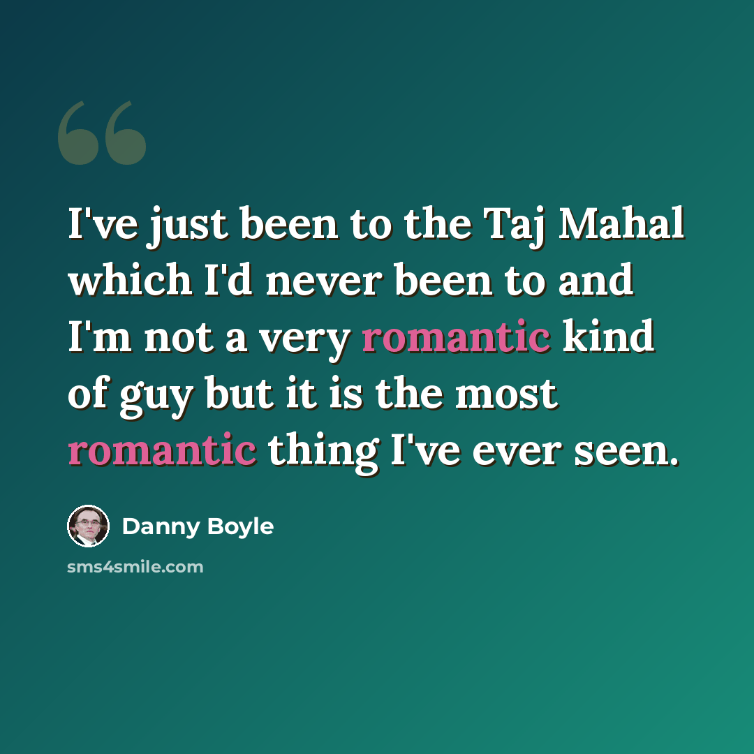 “I've just been to the Taj Mahal which I'd never been to and I'm not a very romantic kind of guy but it is the most romantic thing I've ever seen.” quote by Danny Boyle