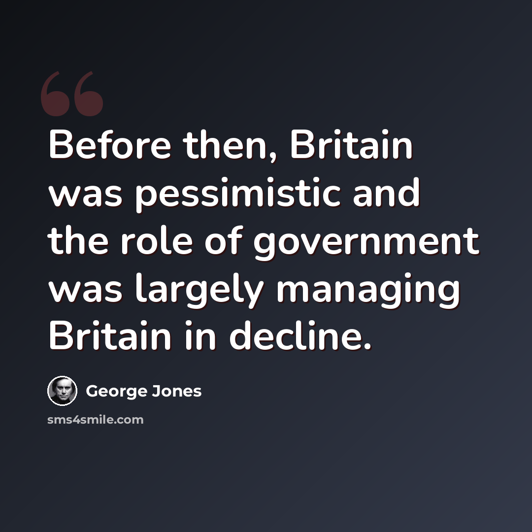 “Before then, Britain was pessimistic and the role of government was largely managing Britain in decline.” quote by George Jones