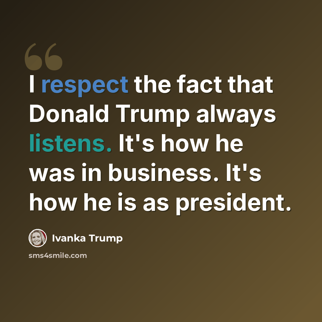 “I respect the fact that Donald Trump always listens. It's how he was in business. It's how he is as president.” quote by Ivanka Trump