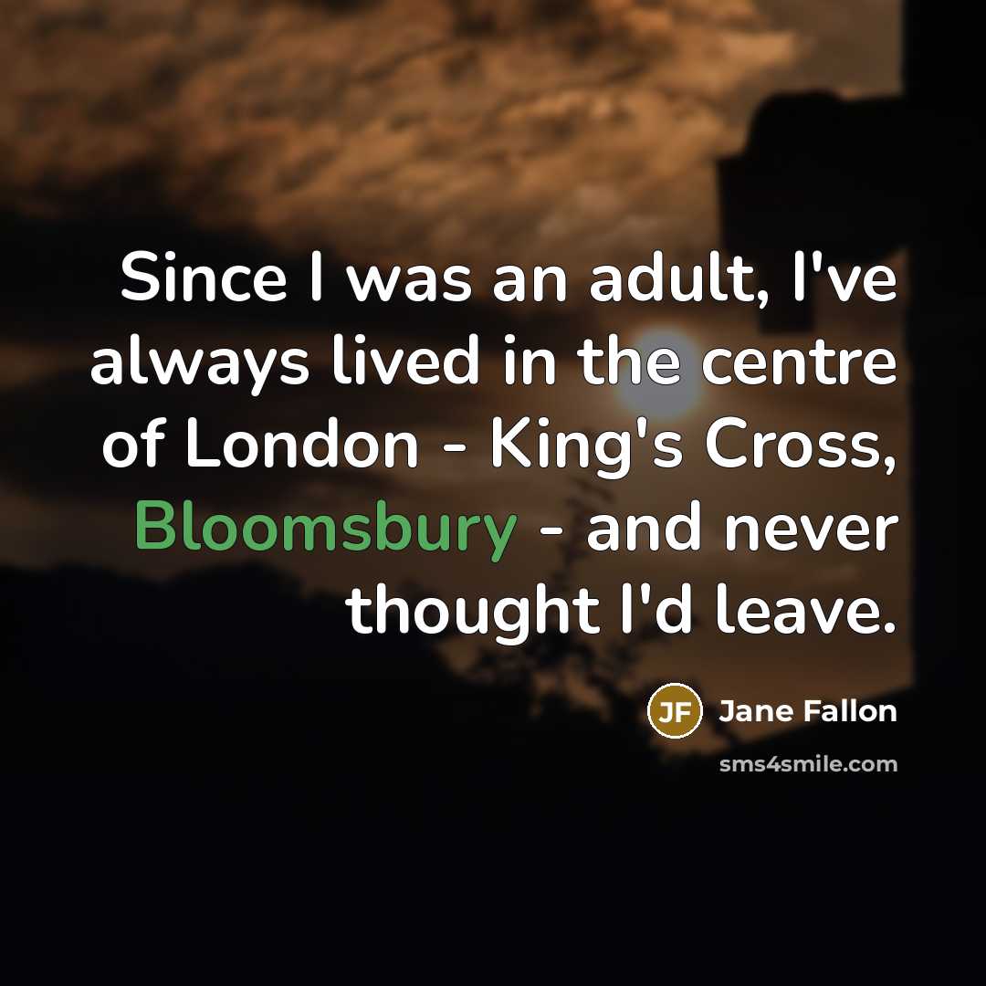 “Since I was an adult, I've always lived in the centre of London - King's Cross, Bloomsbury - and never thought I'd leave.” quote by Jane Fallon