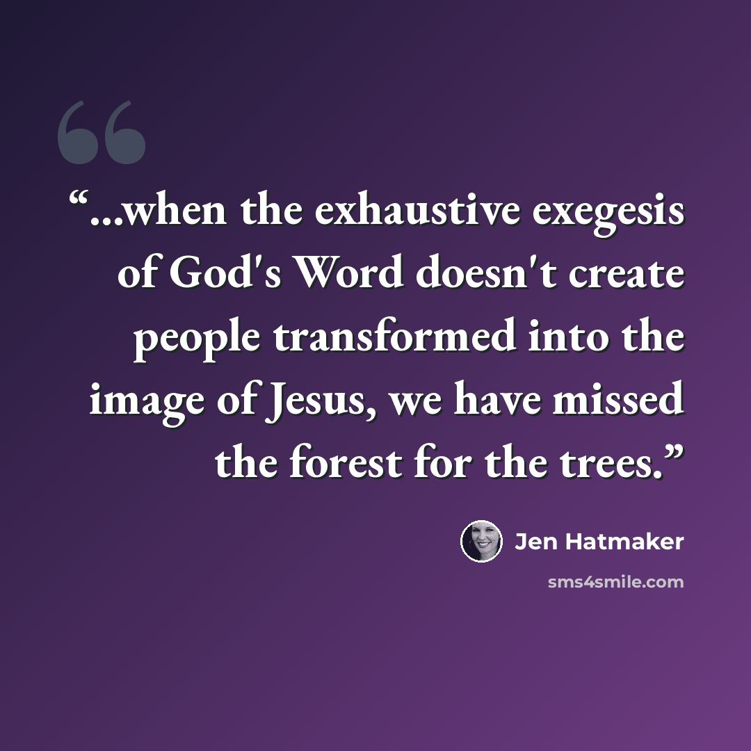 “...when the exhaustive exegesis of God's Word doesn't create people transformed into the image of Jesus, we have missed the forest for the trees.” quote by Jen Hatmaker