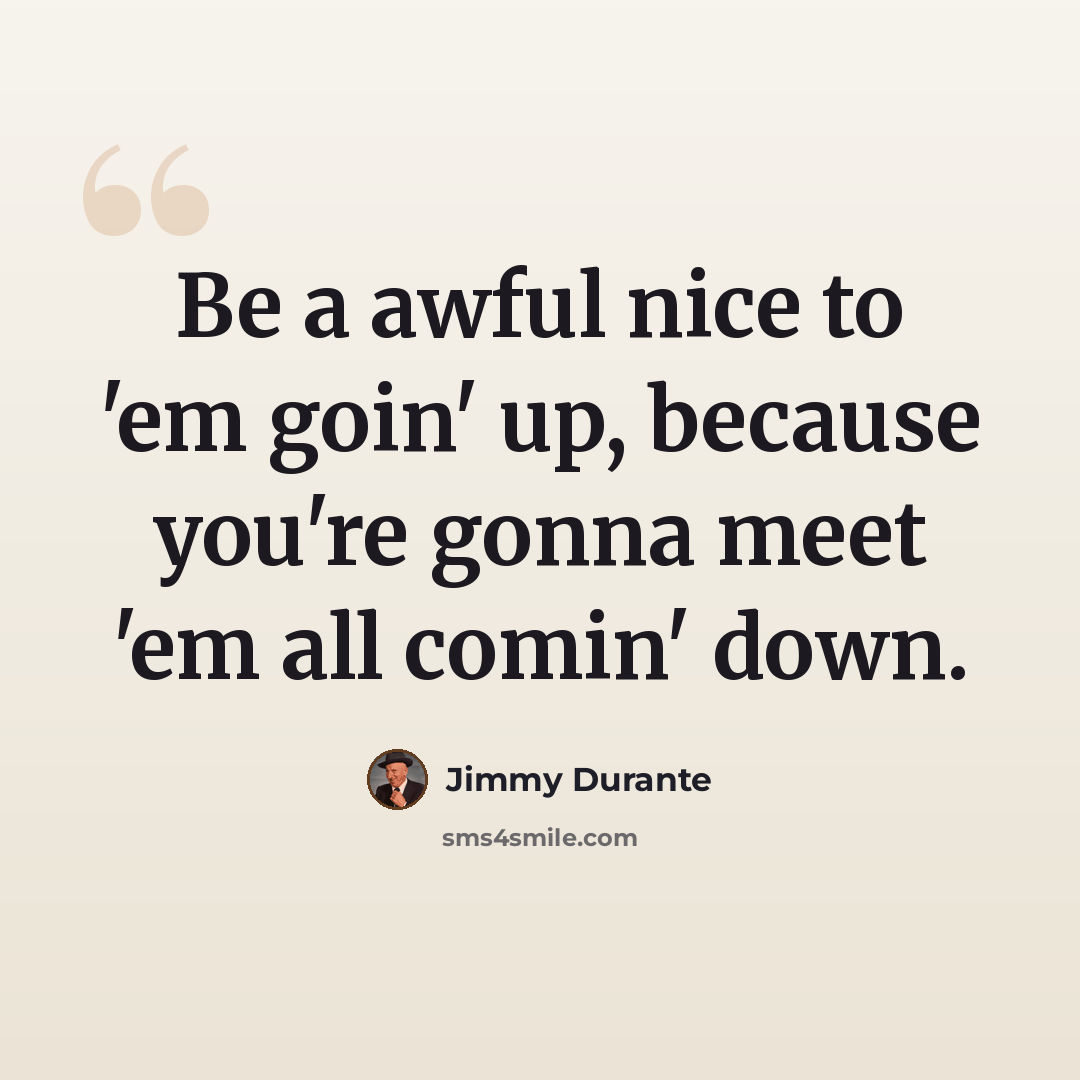 “Be a awful nice to 'em goin' up, because you're gonna meet 'em all comin' down.” quote by Jimmy Durante