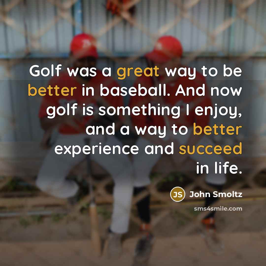 “Golf was a great way to be better in baseball. And now golf is something I enjoy, and a way to better experience and succeed in life.” quote by John Smoltz