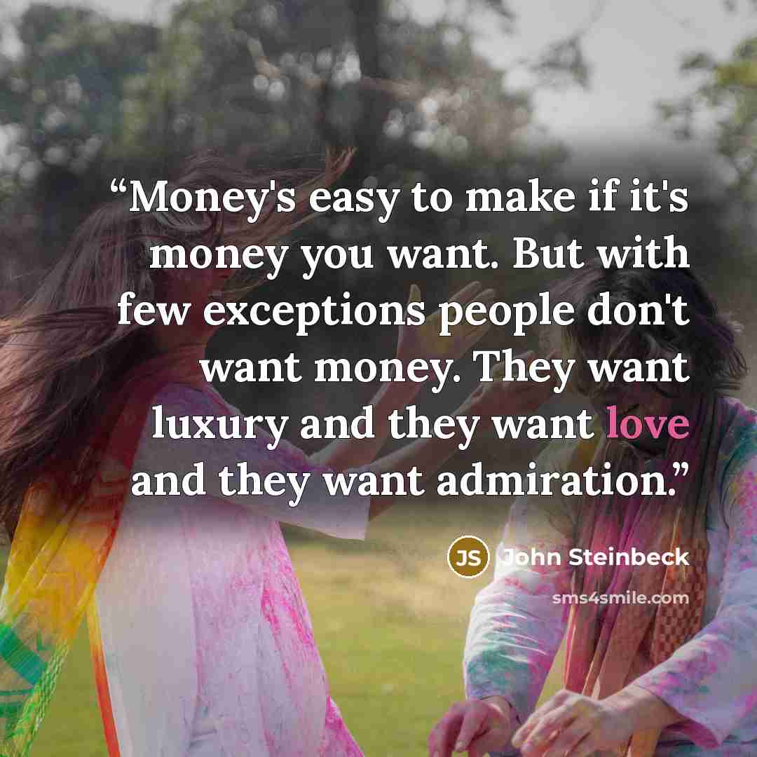 “Money's easy to make if it's money you want. But with few exceptions people don't want money. They want luxury and they want love and they want admiration.” quote by John Steinbeck