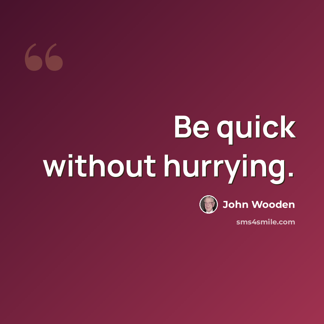 “Be quick without hurrying.” quote by John Wooden