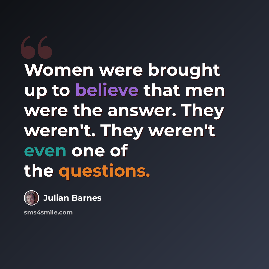 “Women were brought up to believe that men were the answer. They weren't. They weren't even one of the questions.” quote by Julian Barnes