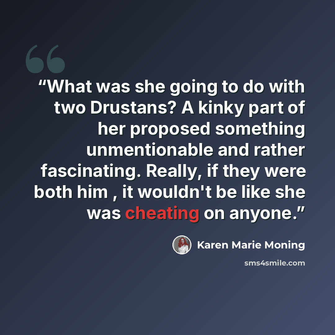 “What was she going to do with two Drustans? A kinky part of her proposed something unmentionable and rather fascinating. Really, if they were both him , it wouldn't be like she was cheating on anyone.” quote by Karen Marie Moning