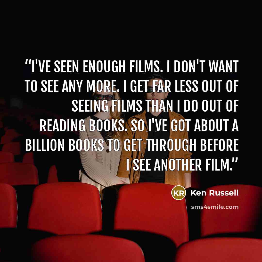 “I've seen enough films. I don't want to see any more. I get far less out of seeing films than I do out of reading books. So I've got about a billion books to get through before I see another film.” quote by Ken Russell
