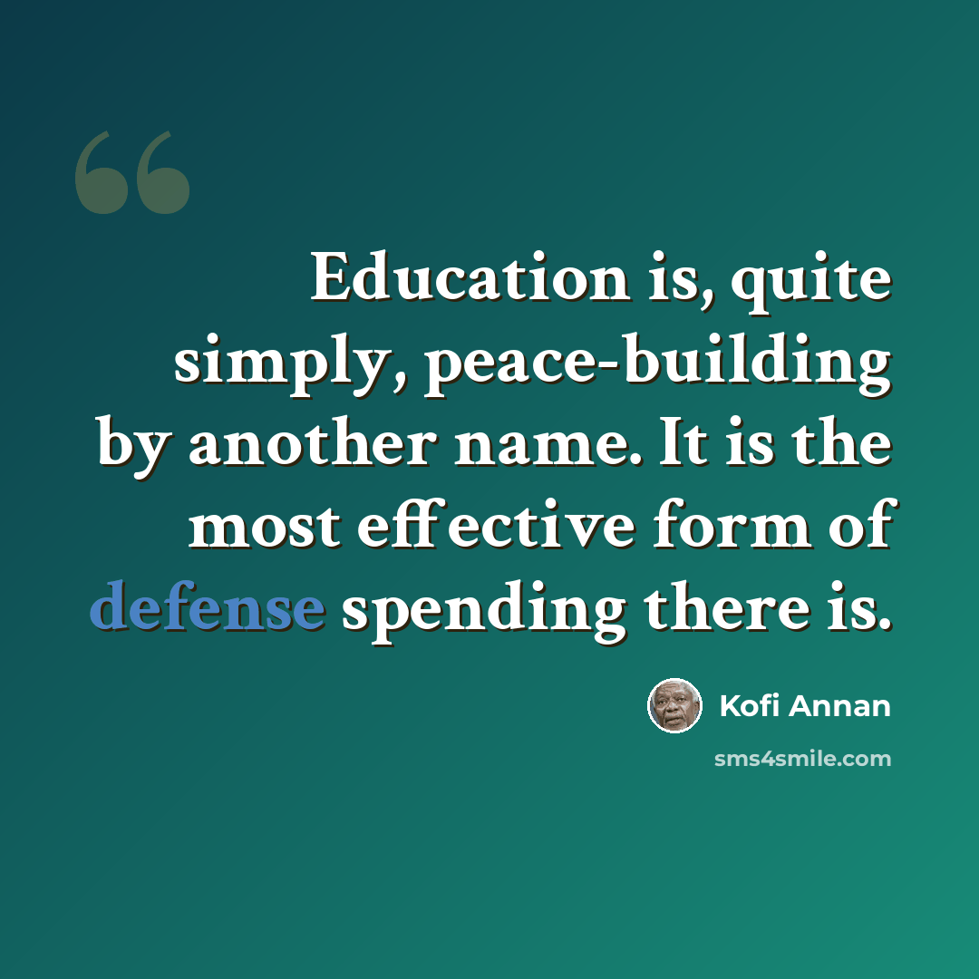“Education is, quite simply, peace-building by another name. It is the most effective form of defense spending there is.” quote by Kofi Annan