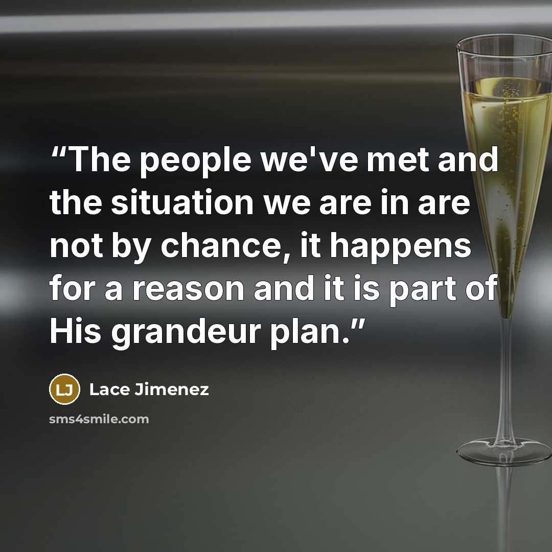 “The people we've met and the situation we are in are not by chance, it happens for a reason and it is part of His grandeur plan.” quote by Lace Jimenez