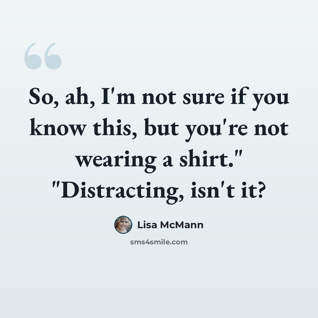 “So, ah, I'm not sure if you know this, but you're not wearing a shirt." "Distracting, isn't it?” quote by Lisa McMann