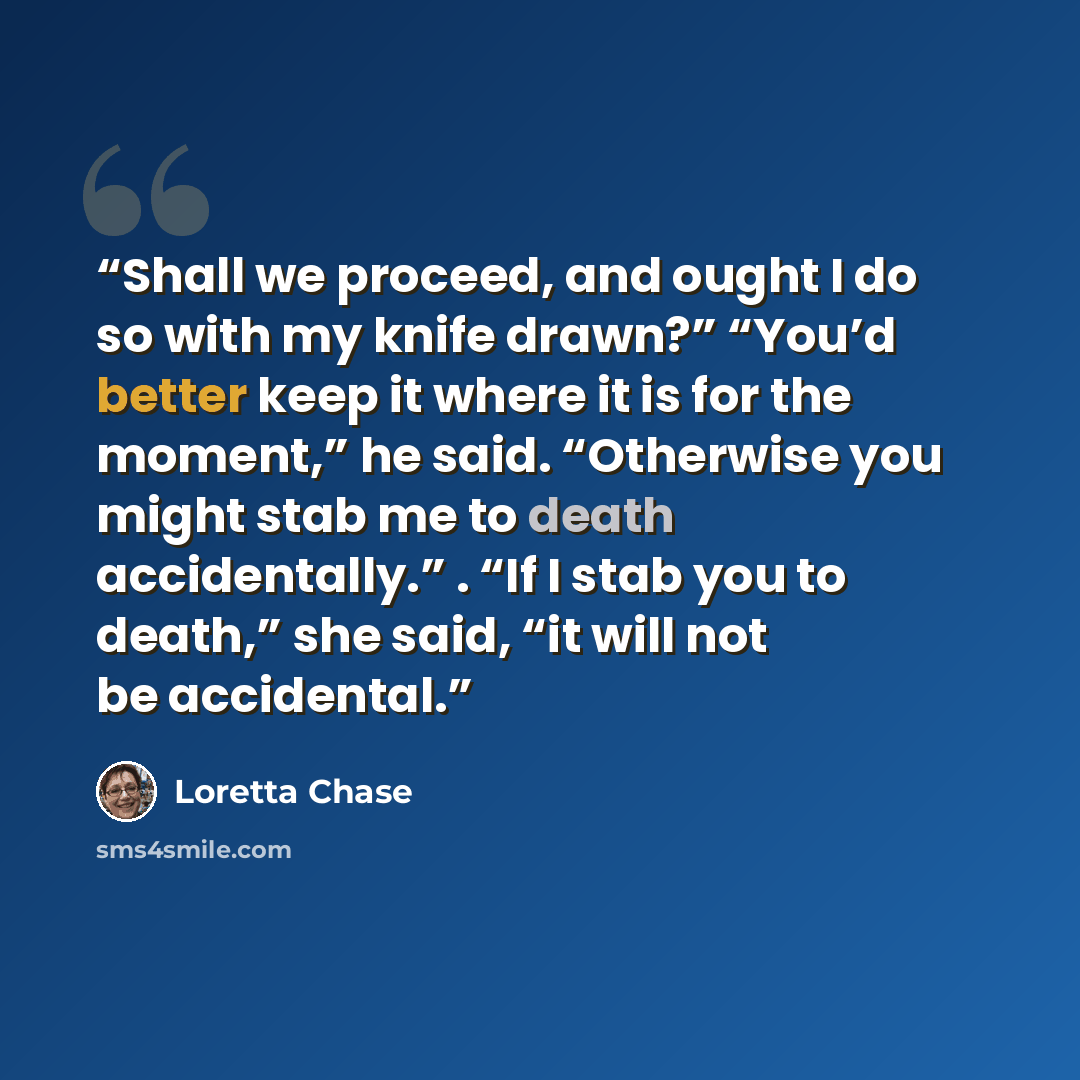 “Shall we proceed, and ought I do so with my knife drawn?” “You’d better keep it where it is for the moment,” he said. “Otherwise you might stab me to death accidentally.” . “If I stab you to death,” she said, “it will not be accidental.” quote by Loretta Chase