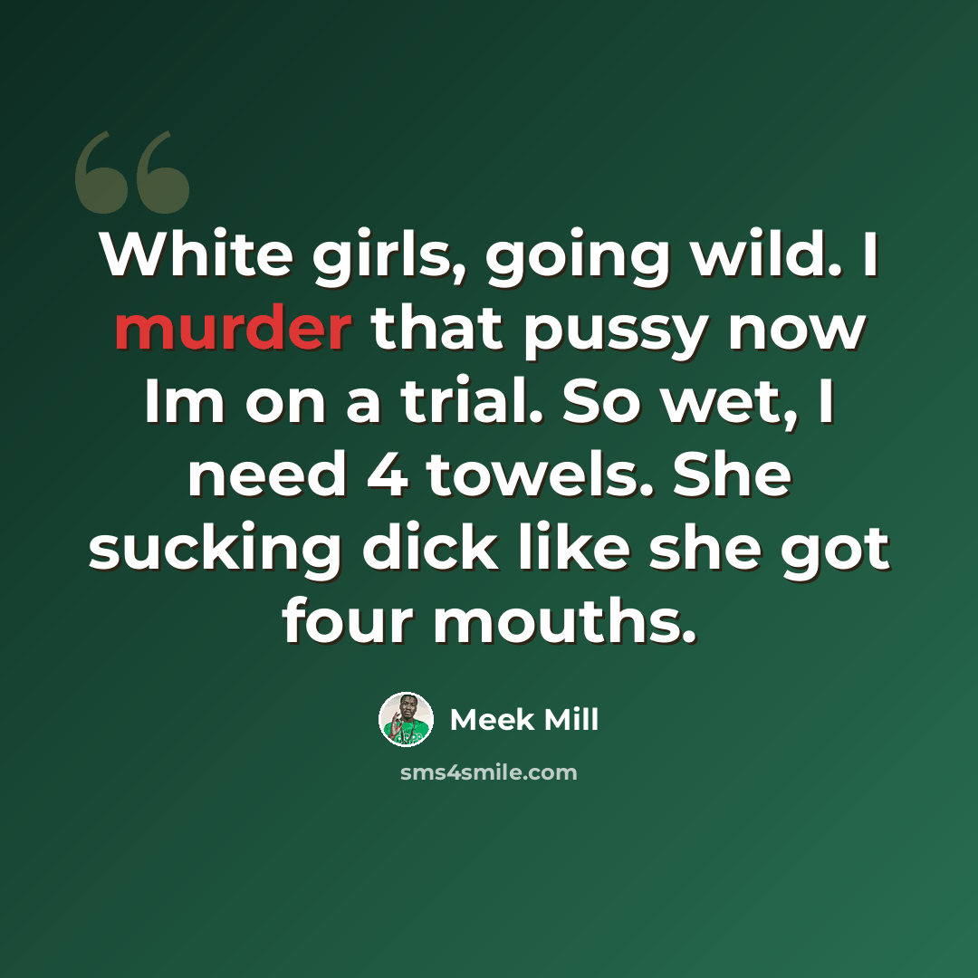 “White girls, going wild. I murder that pussy now Im on a trial. So wet, I need 4 towels. She sucking dick like she got four mouths.” quote by Meek Mill