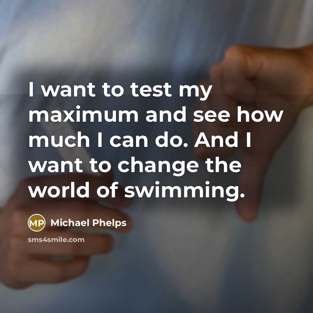 “I want to test my maximum and see how much I can do. And I want to change the world of swimming.” quote by Michael Phelps