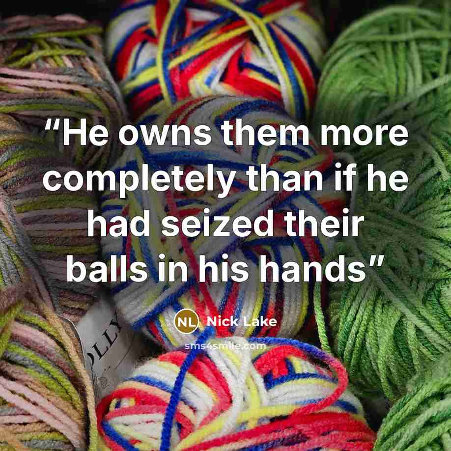 “He owns them more completely than if he had seized their balls in his hands” quote by Nick Lake