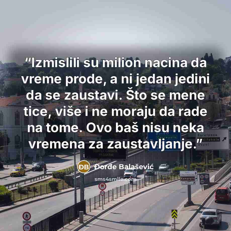“Izmislili su milion nacina da vreme prode, a ni jedan jedini da se zaustavi. Što se mene tice, više i ne moraju da rade na tome. Ovo baš nisu neka vremena za zaustavljanje.” quote by Đorđe Balašević