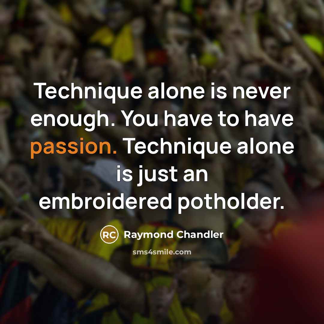 “Technique alone is never enough. You have to have passion. Technique alone is just an embroidered potholder.” quote by Raymond Chandler