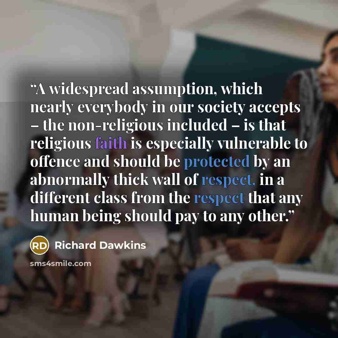 “A widespread assumption, which nearly everybody in our society accepts – the non-religious included – is that religious faith is especially vulnerable to offence and should be protected by an abnormally thick wall of respect, in a different class from the respect that any human being should pay to…” quote by Richard Dawkins