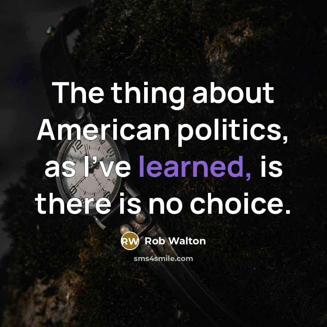 “The thing about American politics, as I've learned, is there is no choice.” quote by Rob Walton