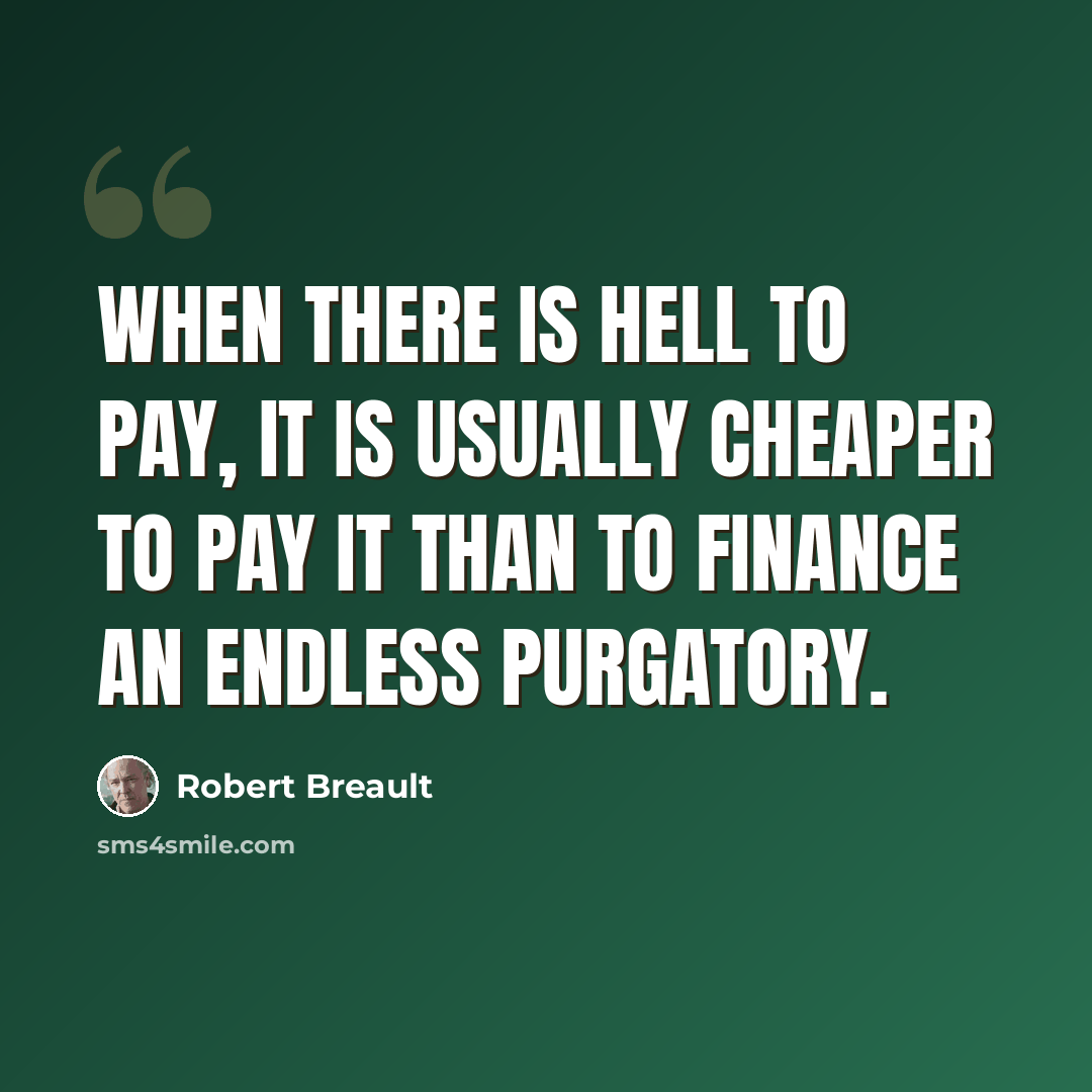 “When there is hell to pay, it is usually cheaper to pay it than to finance an endless purgatory.” quote by Robert Breault