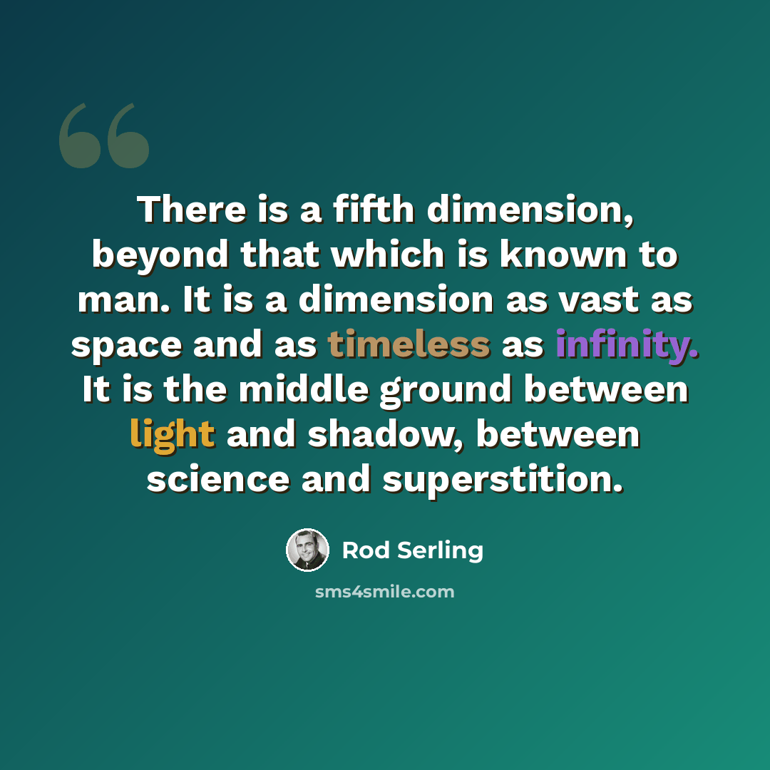 “There is a fifth dimension, beyond that which is known to man. It is a dimension as vast as space and as timeless as infinity. It is the middle ground between light and shadow, between science and superstition.” quote by Rod Serling