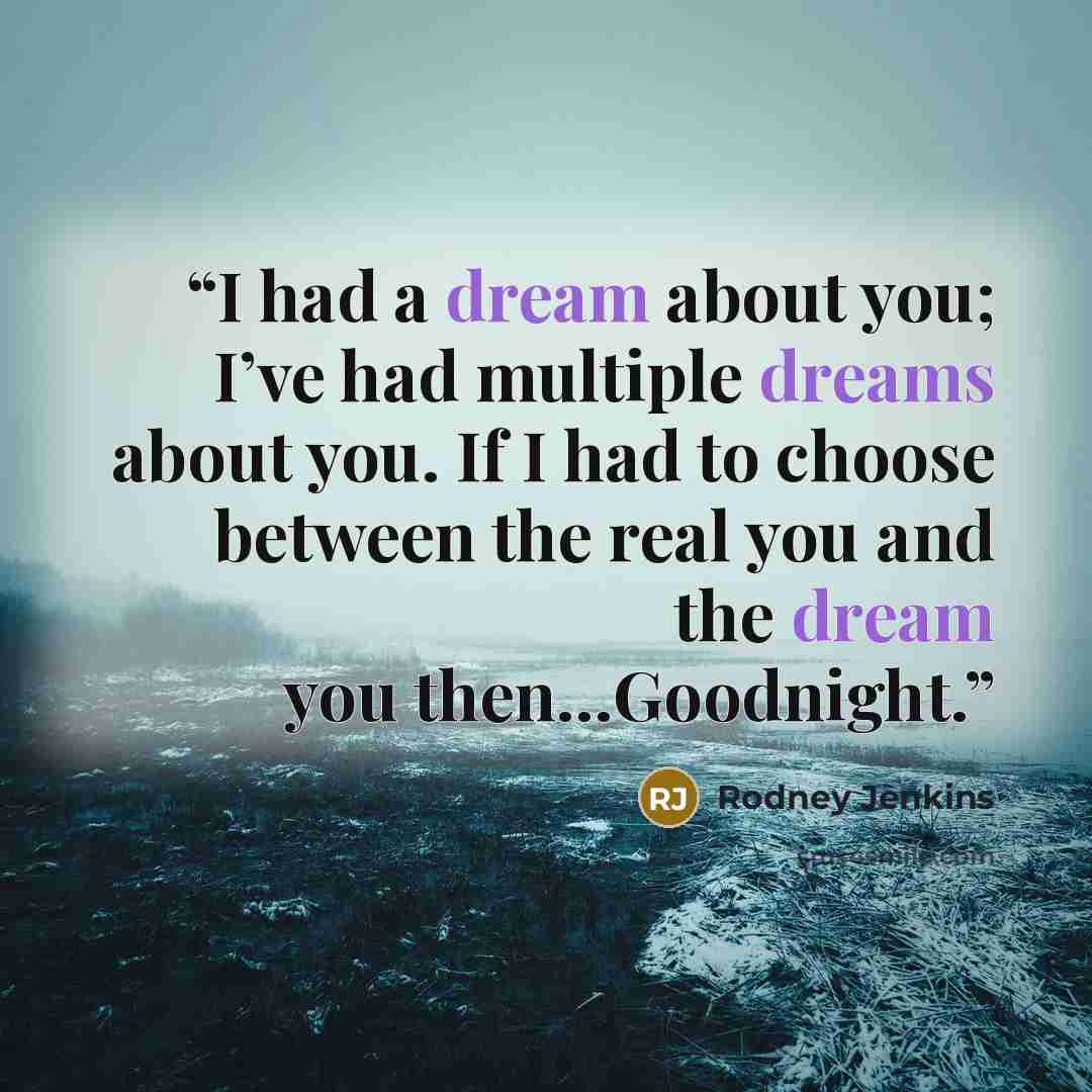 “I had a dream about you; I’ve had multiple dreams about you. If I had to choose between the real you and the dream you then…Goodnight.” quote by Rodney Jenkins