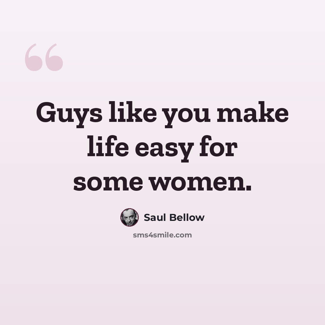 “Guys like you make life easy for some women.” quote by Saul Bellow