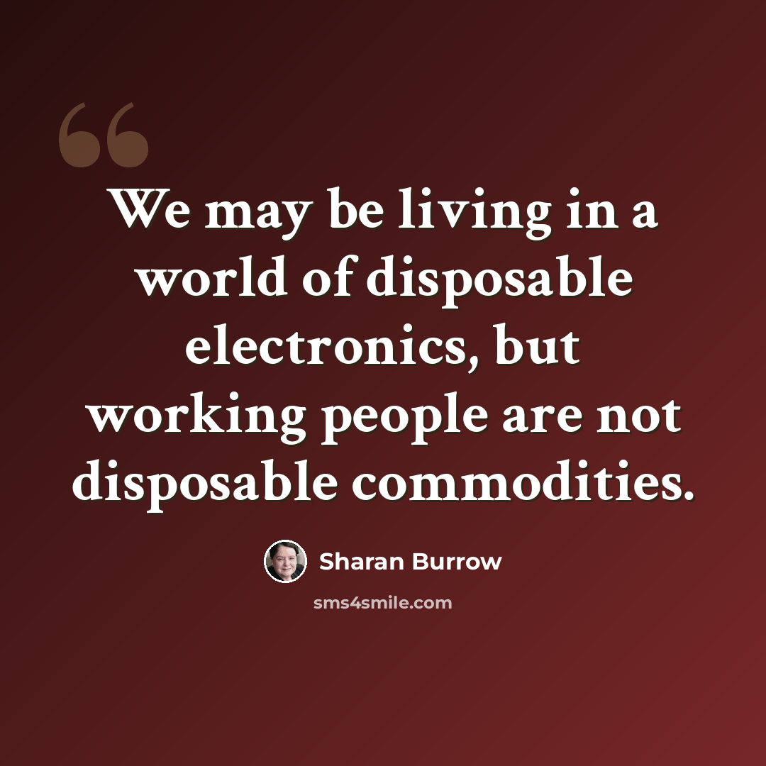 “We may be living in a world of disposable electronics, but working people are not disposable commodities.” quote by Sharan Burrow