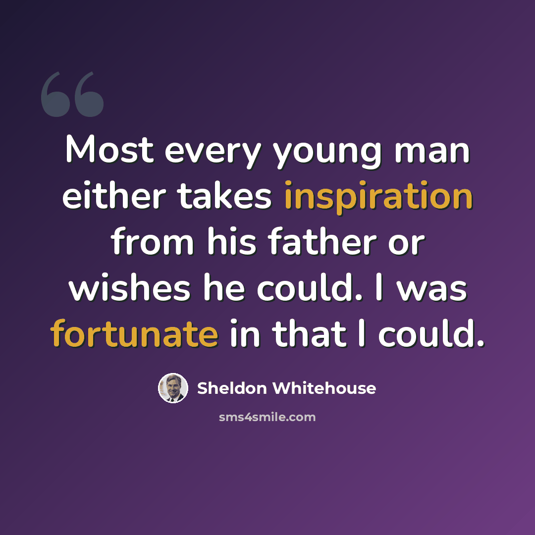 “Most every young man either takes inspiration from his father or wishes he could. I was fortunate in that I could.” quote by Sheldon Whitehouse