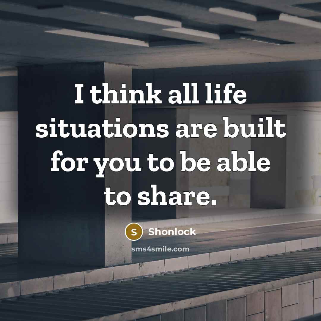 “I think all life situations are built for you to be able to share.” quote by Shonlock