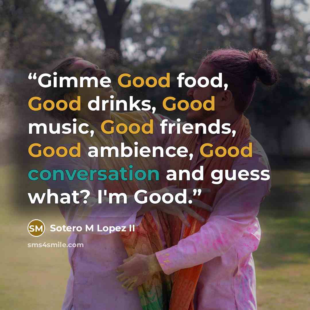 “Gimme Good food, Good drinks, Good music, Good friends, Good ambience, Good conversation and guess what? I'm Good.” quote by Sotero M Lopez II