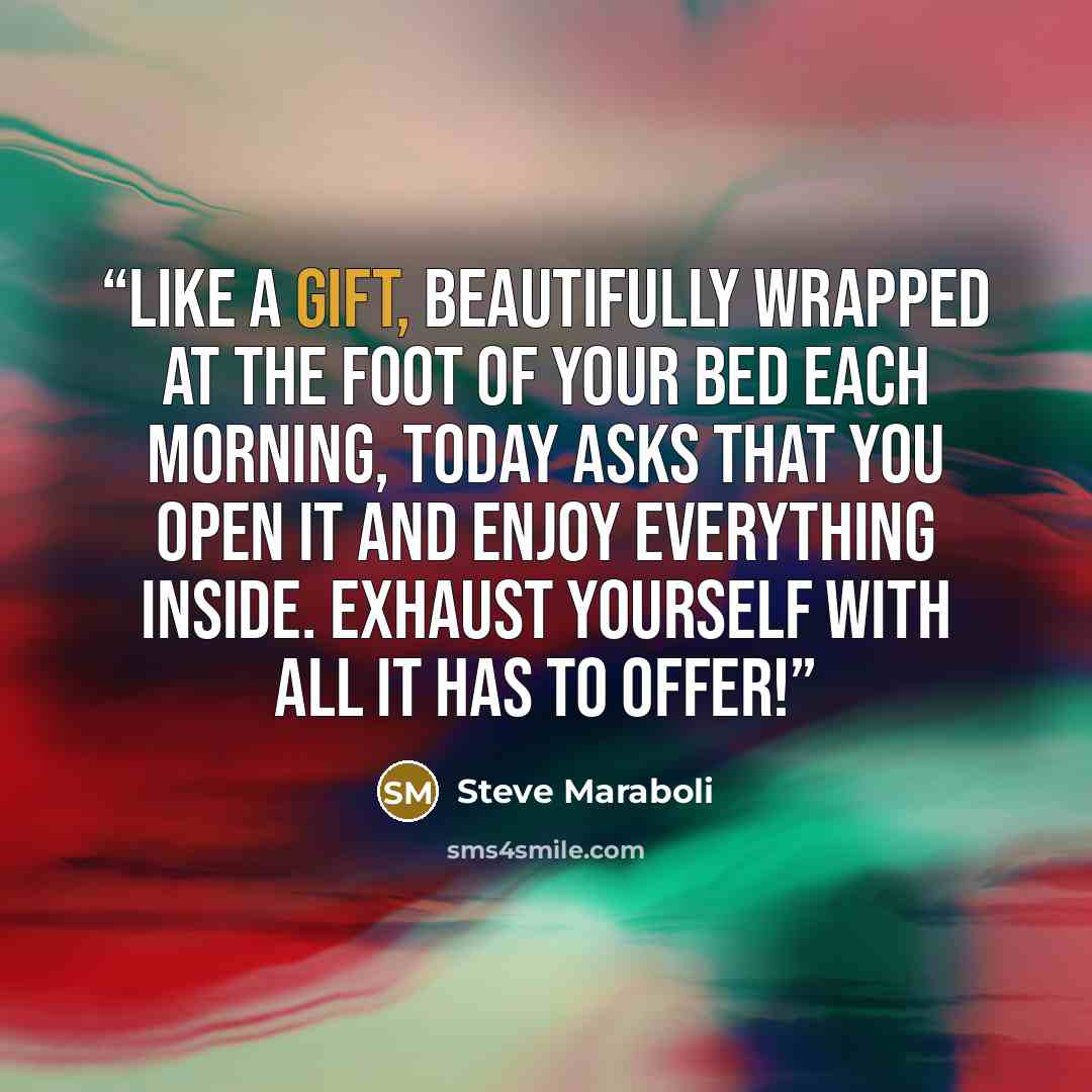 “Like a gift, beautifully wrapped at the foot of your bed each morning, today asks that you open it and enjoy everything inside. Exhaust yourself with all it has to offer!” quote by Steve Maraboli