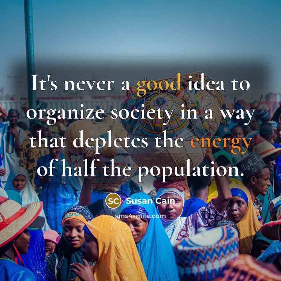 “It's never a good idea to organize society in a way that depletes the energy of half the population.” quote by Susan Cain