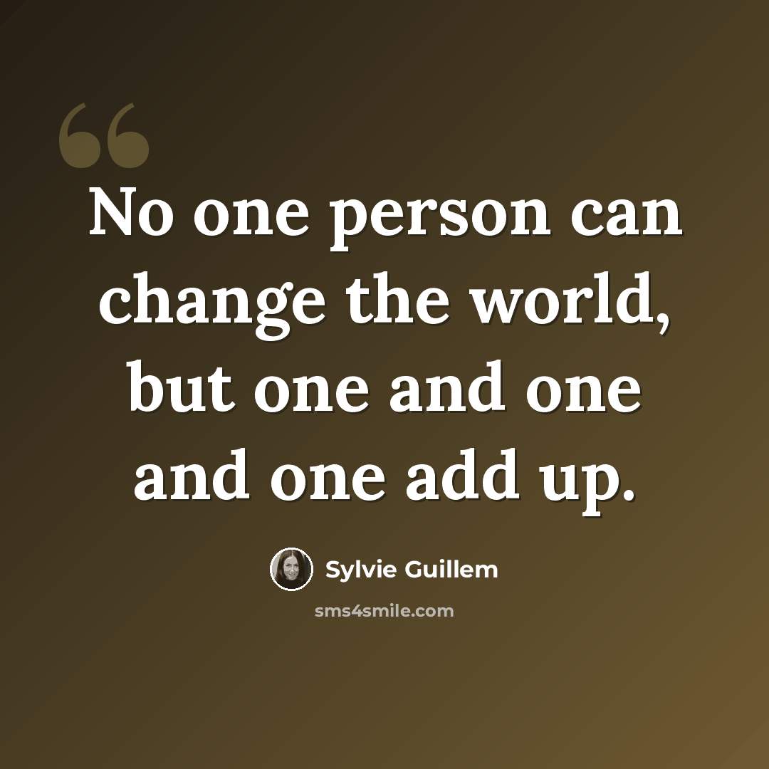 “No one person can change the world, but one and one and one add up.” quote by Sylvie Guillem