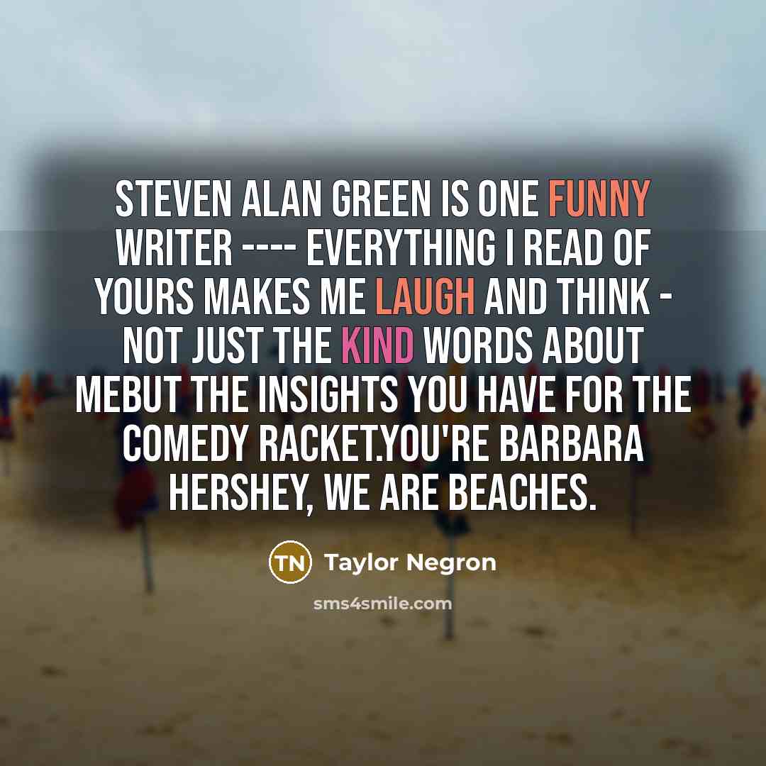 “Steven Alan Green is ONE funny writer ---- Everything I read of yours makes me laugh and think - Not just the kind words about meBut the insights you have for the Comedy racket.You're Barbara Hershey, we are beaches.” quote by Taylor Negron