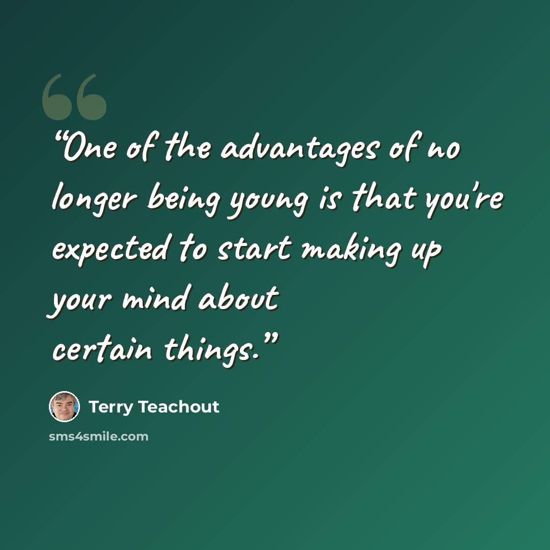 “One of the advantages of no longer being young is that you're expected to start making up your mind about certain things.” quote by Terry Teachout