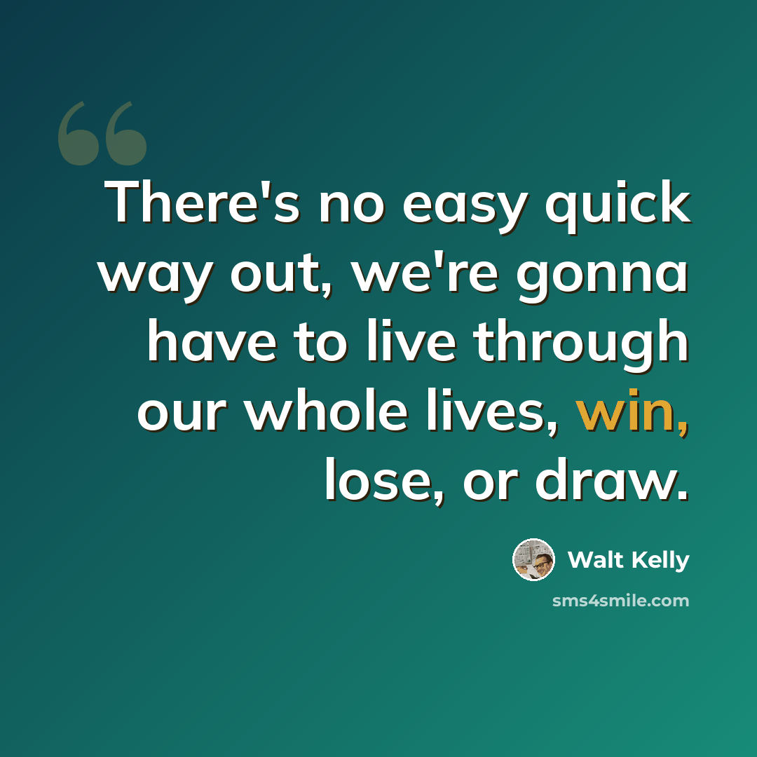 “There's no easy quick way out, we're gonna have to live through our whole lives, win, lose, or draw.” quote by Walt Kelly
