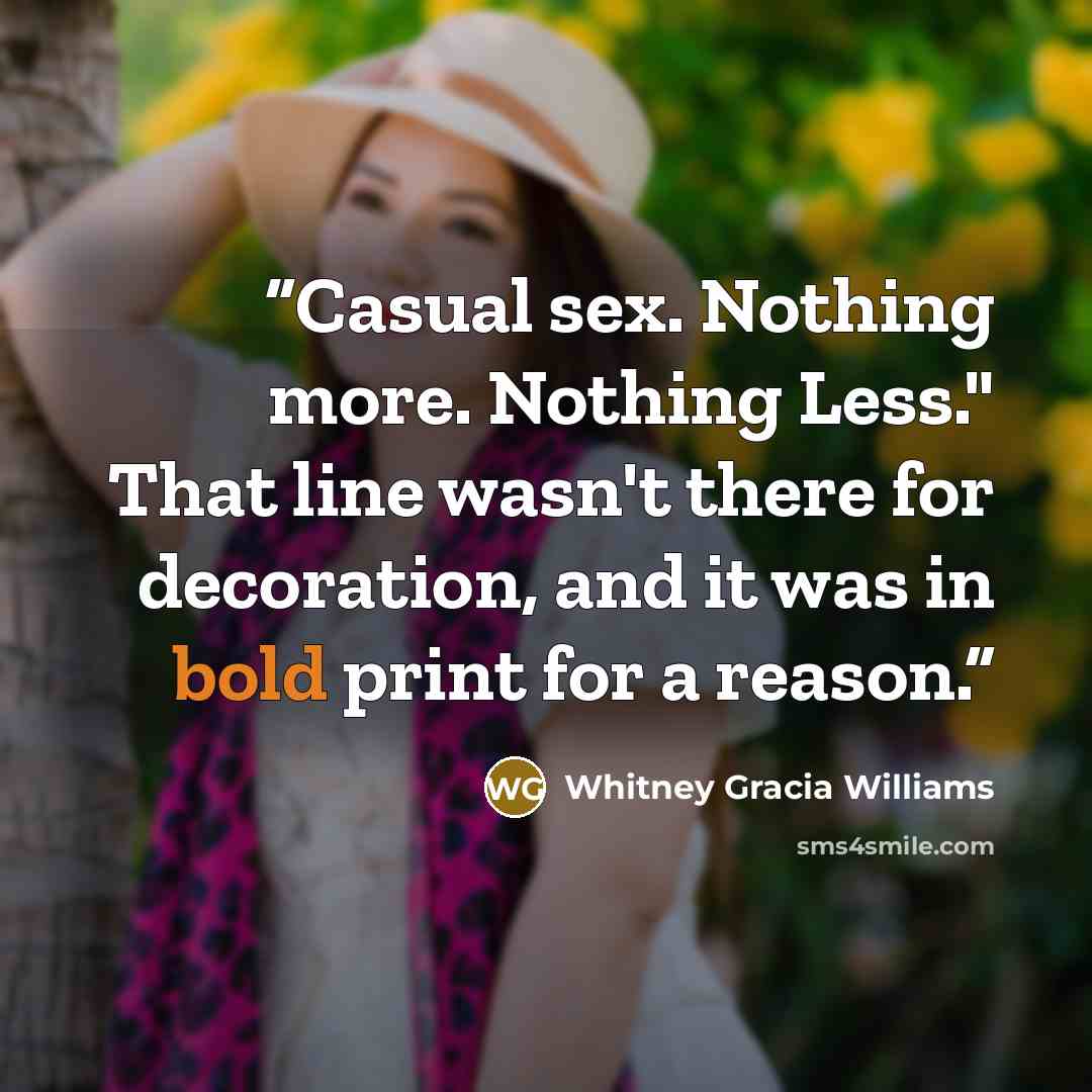 “Casual sex. Nothing more. Nothing Less." That line wasn't there for decoration, and it was in bold print for a reason.” quote by Whitney Gracia Williams